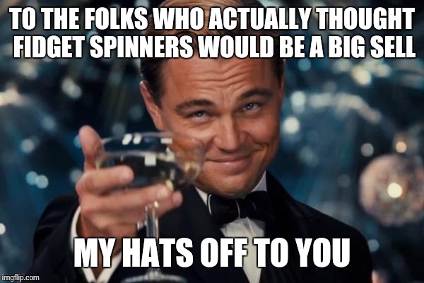 Leonardo Dicaprio Cheers Meme | TO THE FOLKS WHO ACTUALLY THOUGHT FIDGET SPINNERS WOULD BE A BIG SELL; MY HATS OFF TO YOU | image tagged in memes,leonardo dicaprio cheers | made w/ Imgflip meme maker