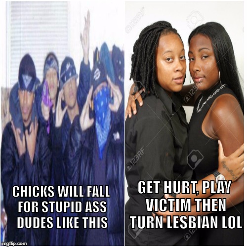 GET HURT, PLAY VICTIM THEN TURN LESBIAN LOL; CHICKS WILL FALL FOR STUPID ASS DUDES LIKE THIS | image tagged in female logic | made w/ Imgflip meme maker