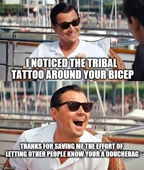 Out and about on a Friday night...and they all act the same | I NOTICED THE TRIBAL TATTOO AROUND YOUR BICEP; THANKS FOR SAVING ME THE EFFORT OF LETTING OTHER PEOPLE KNOW YOUR A DOUCHEBAG | image tagged in memes,leonardo dicaprio wolf of wall street,tattoos,idiots | made w/ Imgflip meme maker