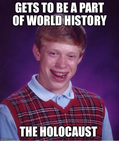 Bad Luck Brian Meme | GETS TO BE A PART OF WORLD HISTORY; THE HOLOCAUST | image tagged in memes,bad luck brian,holocaust,world history | made w/ Imgflip meme maker