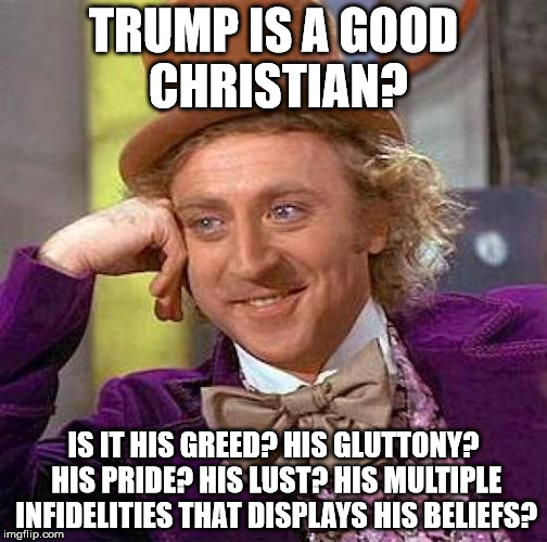 Creepy Condescending Wonka Meme | TRUMP IS A GOOD CHRISTIAN? IS IT HIS GREED? HIS GLUTTONY? HIS PRIDE? HIS LUST? HIS MULTIPLE INFIDELITIES THAT DISPLAYS HIS BELIEFS? | image tagged in memes,creepy condescending wonka | made w/ Imgflip meme maker