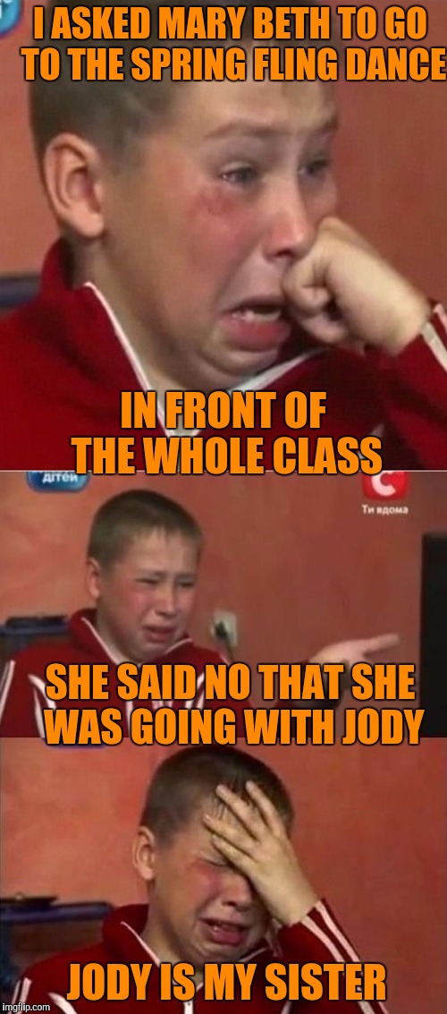 Ah yes, young love can be cruel. But the heart wants what the heart wants. Chin up champ. | I ASKED MARY BETH TO GO TO THE SPRING FLING DANCE; IN FRONT OF THE WHOLE CLASS; SHE SAID NO THAT SHE WAS GOING WITH JODY; JODY IS MY SISTER | image tagged in crying ukrainian kid 3 panel,sewmyeyesshut,funny,memes,funny memes | made w/ Imgflip meme maker