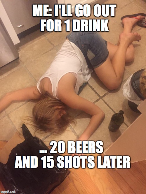 ME: I'LL GO OUT FOR 1 DRINK; ... 20 BEERS AND 15 SHOTS LATER | image tagged in drunkksenia | made w/ Imgflip meme maker