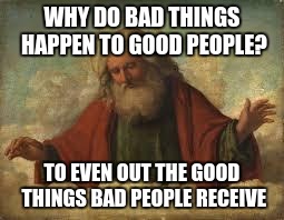 god | WHY DO BAD THINGS HAPPEN TO GOOD PEOPLE? TO EVEN OUT THE GOOD THINGS BAD PEOPLE RECEIVE | image tagged in god | made w/ Imgflip meme maker