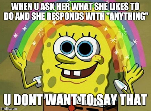 Imagination Spongebob | WHEN U ASK HER WHAT SHE LIKES TO DO AND SHE RESPONDS WITH "ANYTHING"; U DONT WANT TO SAY THAT | image tagged in memes,imagination spongebob | made w/ Imgflip meme maker