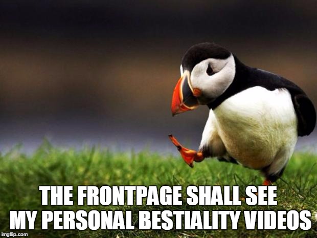 Unpopular Opinion Puffin | THE FRONTPAGE SHALL SEE MY PERSONAL BESTIALITY VIDEOS | image tagged in memes,unpopular opinion puffin | made w/ Imgflip meme maker