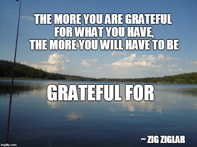 THE MORE YOU ARE GRATEFUL FOR WHAT YOU HAVE, THE MORE YOU WILL HAVE TO BE; GRATEFUL FOR; ~ ZIG ZIGLAR | image tagged in alberta lakeside | made w/ Imgflip meme maker