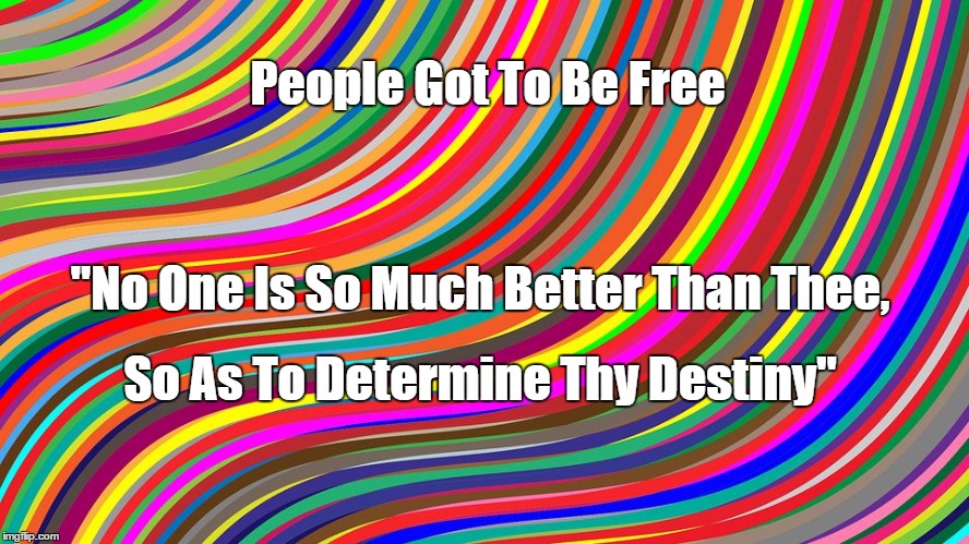 rainbow abstract | People Got To Be Free; "No One Is So Much Better Than Thee, So As To Determine Thy Destiny" | image tagged in rainbow abstract | made w/ Imgflip meme maker