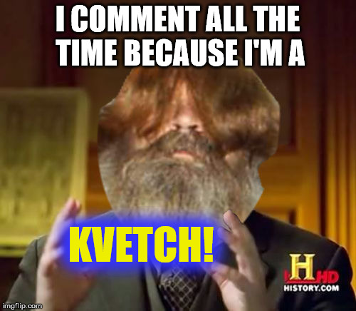 I COMMENT ALL THE TIME BECAUSE I'M A KVETCH! | made w/ Imgflip meme maker