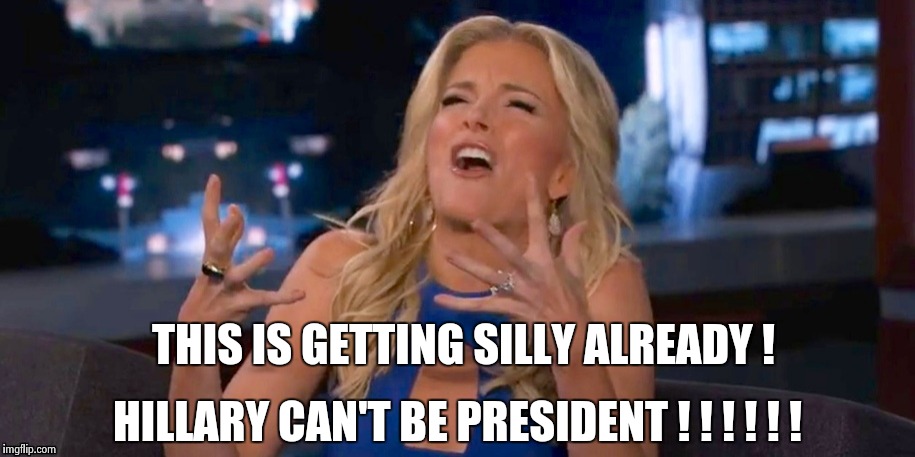 Megan Kelley | THIS IS GETTING SILLY ALREADY ! HILLARY CAN'T BE PRESIDENT ! ! ! ! ! ! | image tagged in megan kelley | made w/ Imgflip meme maker