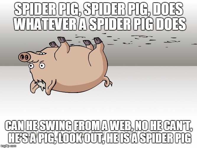 spiderpig | SPIDER PIG, SPIDER PIG, DOES WHATEVER A SPIDER PIG DOES; CAN HE SWING FROM A WEB, NO HE CAN'T, HE'S A PIG, LOOK OUT, HE IS A SPIDER PIG | image tagged in spiderpig | made w/ Imgflip meme maker