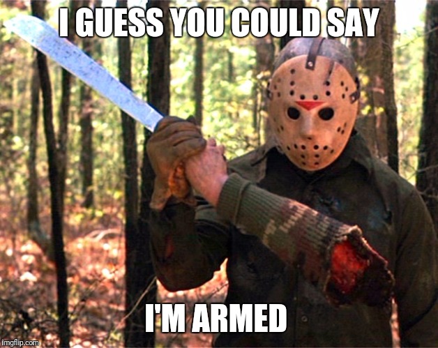 Jason is armed | I GUESS YOU COULD SAY; I'M ARMED | image tagged in jason is armed | made w/ Imgflip meme maker