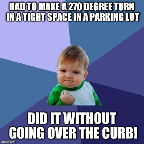Hard to do, had to do it, and am proud of the results! | HAD TO MAKE A 270 DEGREE TURN IN A TIGHT SPACE IN A PARKING LOT; DID IT WITHOUT GOING OVER THE CURB! | image tagged in memes,success kid,parking lot | made w/ Imgflip meme maker