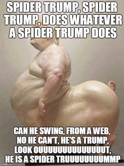 Trump Pig | SPIDER TRUMP, SPIDER TRUMP, DOES WHATEVER A SPIDER TRUMP DOES; CAN HE SWING, FROM A WEB, NO HE CAN'T, HE'S A TRUMP, LOOK OUUUUUUUUUUUUUUT, HE IS A SPIDER TRUUUUUUUUMMP | image tagged in trump pig,spidertrump,spider trump | made w/ Imgflip meme maker