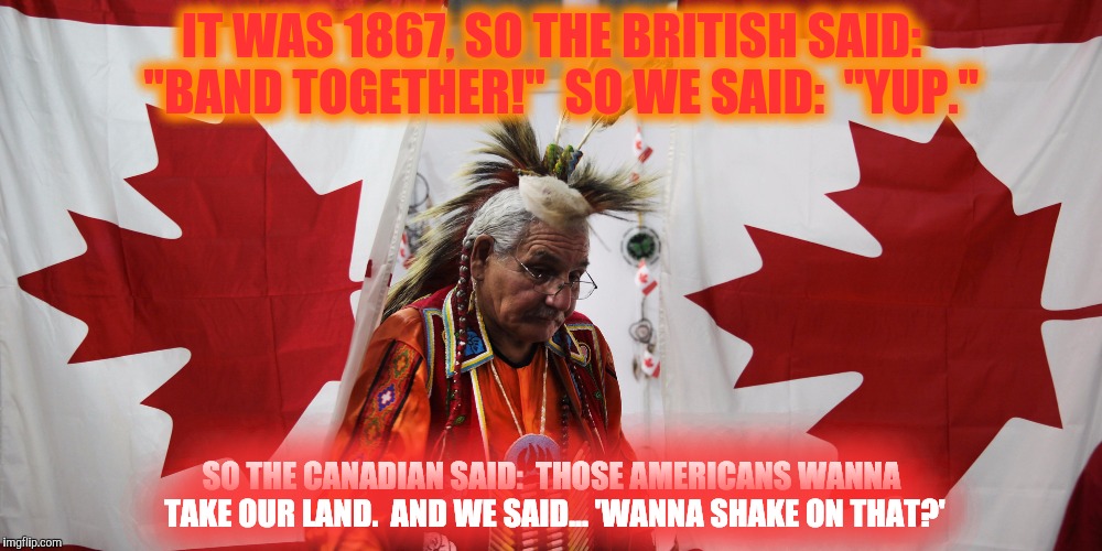 150 | IT WAS 1867, SO THE BRITISH SAID:  "BAND TOGETHER!"  SO WE SAID:  "YUP."; SO THE CANADIAN SAID:  THOSE AMERICANS WANNA TAKE OUR LAND.  AND WE SAID... 'WANNA SHAKE ON THAT?' | image tagged in brace yourselves x is coming,political meme,third submission | made w/ Imgflip meme maker