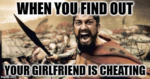 Sparta Leonidas | WHEN YOU FIND OUT; YOUR GIRLFRIEND IS CHEATING | image tagged in memes,sparta leonidas | made w/ Imgflip meme maker
