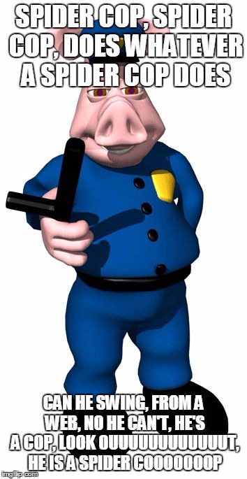 Pig Cop | SPIDER COP, SPIDER COP, DOES WHATEVER A SPIDER COP DOES; CAN HE SWING, FROM A WEB, NO HE CAN'T, HE'S A COP, LOOK OUUUUUUUUUUUUT, HE IS A SPIDER COOOOOOOP | image tagged in pig cop,spidercop,spider cop | made w/ Imgflip meme maker