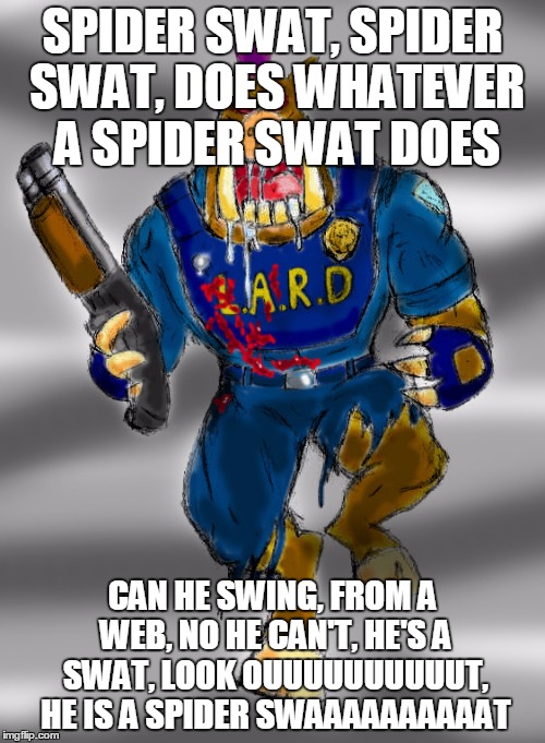 SPIDER SWAT, SPIDER SWAT, DOES WHATEVER A SPIDER SWAT DOES; CAN HE SWING, FROM A WEB, NO HE CAN'T, HE'S A SWAT, LOOK OUUUUUUUUUUT, HE IS A SPIDER SWAAAAAAAAAAT | image tagged in spider swat | made w/ Imgflip meme maker