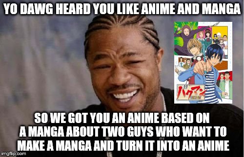 Yo Dawg Heard You | YO DAWG HEARD YOU LIKE ANIME AND MANGA; SO WE GOT YOU AN ANIME BASED ON A MANGA ABOUT TWO GUYS WHO WANT TO MAKE A MANGA AND TURN IT INTO AN ANIME | image tagged in memes,yo dawg heard you | made w/ Imgflip meme maker