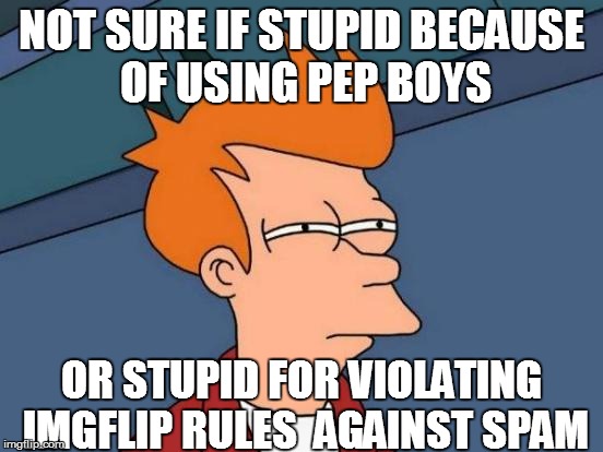 Futurama Fry Meme | NOT SURE IF STUPID BECAUSE OF USING PEP BOYS OR STUPID FOR VIOLATING IMGFLIP RULES  AGAINST SPAM | image tagged in memes,futurama fry | made w/ Imgflip meme maker