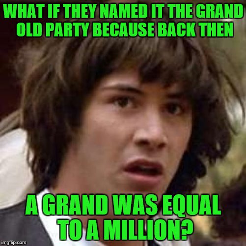 Conspiracy Keanu | WHAT IF THEY NAMED IT THE GRAND OLD PARTY BECAUSE BACK THEN; A GRAND WAS EQUAL TO A MILLION? | image tagged in memes,conspiracy keanu | made w/ Imgflip meme maker