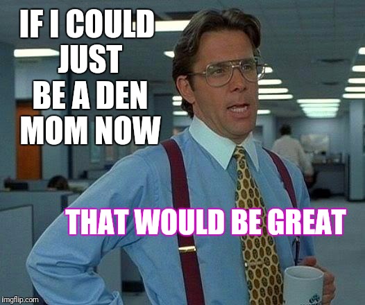 How about meow? | IF I COULD JUST BE A DEN MOM NOW; THAT WOULD BE GREAT | image tagged in that would be great,office space,work sucks | made w/ Imgflip meme maker