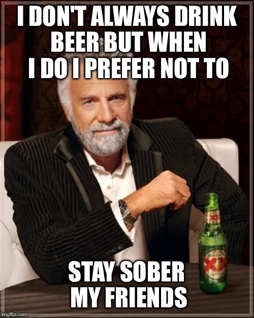 The Most Interesting Man In The World Meme | I DON'T ALWAYS DRINK BEER BUT WHEN I DO I PREFER NOT TO; STAY SOBER MY FRIENDS | image tagged in memes,the most interesting man in the world | made w/ Imgflip meme maker