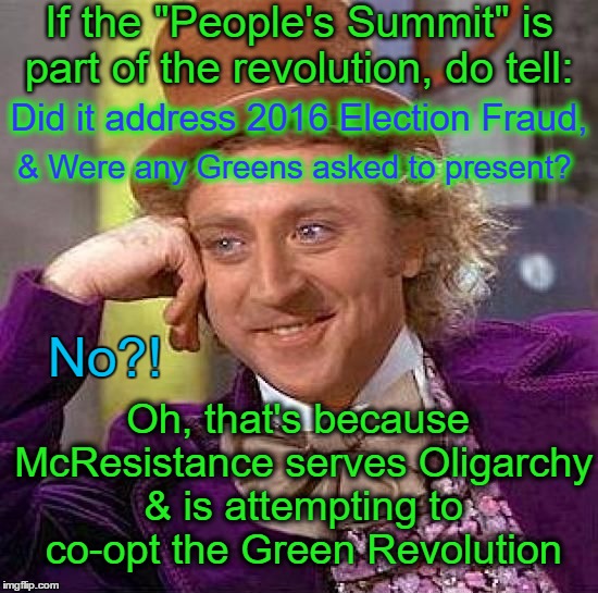 McResistance serves Oligarchy, not democracy :( | If the "People's Summit" is part of the revolution, do tell:; Did it address 2016 Election Fraud, & Were any Greens asked to present? Oh, that's because McResistance serves Oligarchy & is attempting to co-opt the Green Revolution; No?! | image tagged in memes,creepy condescending wonka,green party,oligarchy,politics | made w/ Imgflip meme maker