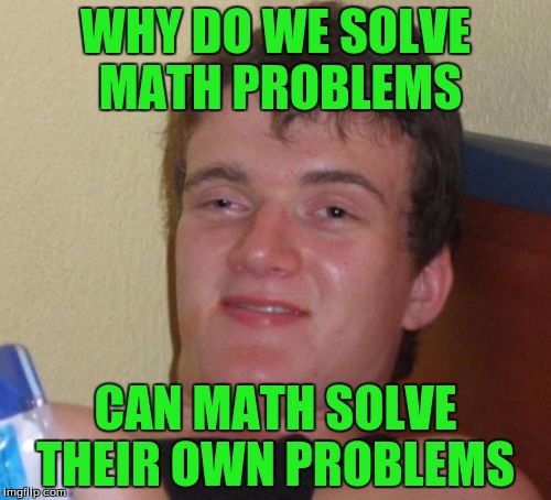 10 Guy Meme | WHY DO WE SOLVE MATH PROBLEMS; CAN MATH SOLVE THEIR OWN PROBLEMS | image tagged in memes,10 guy | made w/ Imgflip meme maker