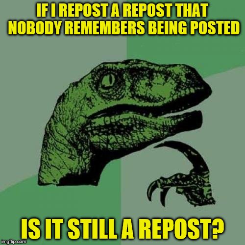 Philosoraptor Meme | IF I REPOST A REPOST THAT NOBODY REMEMBERS BEING POSTED; IS IT STILL A REPOST? | image tagged in memes,philosoraptor | made w/ Imgflip meme maker
