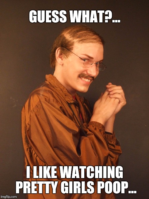 GUESS WHAT?... I LIKE WATCHING PRETTY GIRLS POOP... | made w/ Imgflip meme maker