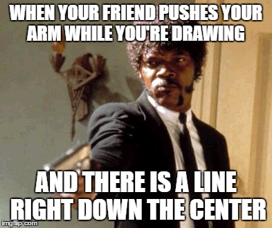 Say That Again I Dare You | WHEN YOUR FRIEND PUSHES YOUR ARM WHILE YOU'RE DRAWING; AND THERE IS A LINE RIGHT DOWN THE CENTER | image tagged in memes,say that again i dare you | made w/ Imgflip meme maker