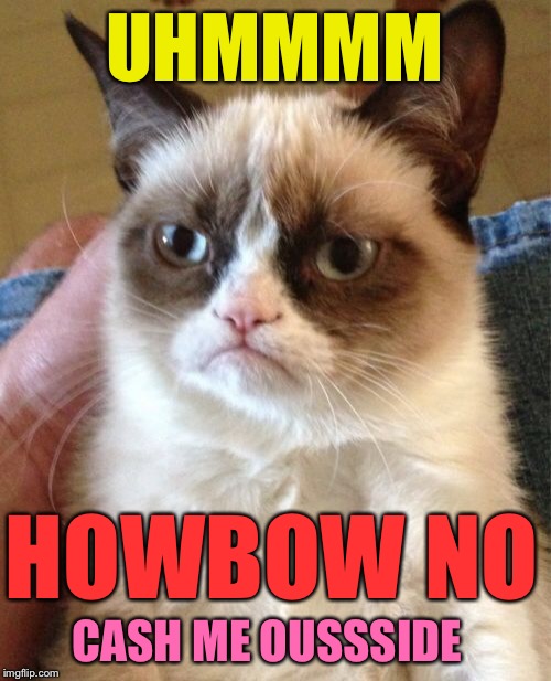 Grumpy Cat Meme | UHMMMM HOWBOW NO CASH ME OUSSSIDE | image tagged in memes,grumpy cat | made w/ Imgflip meme maker