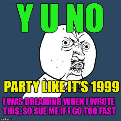 Y U No Meme | Y U NO PARTY LIKE IT'S 1999 I WAS DREAMING WHEN I WROTE THIS, SO SUE ME IF I GO TOO FAST | image tagged in memes,y u no | made w/ Imgflip meme maker