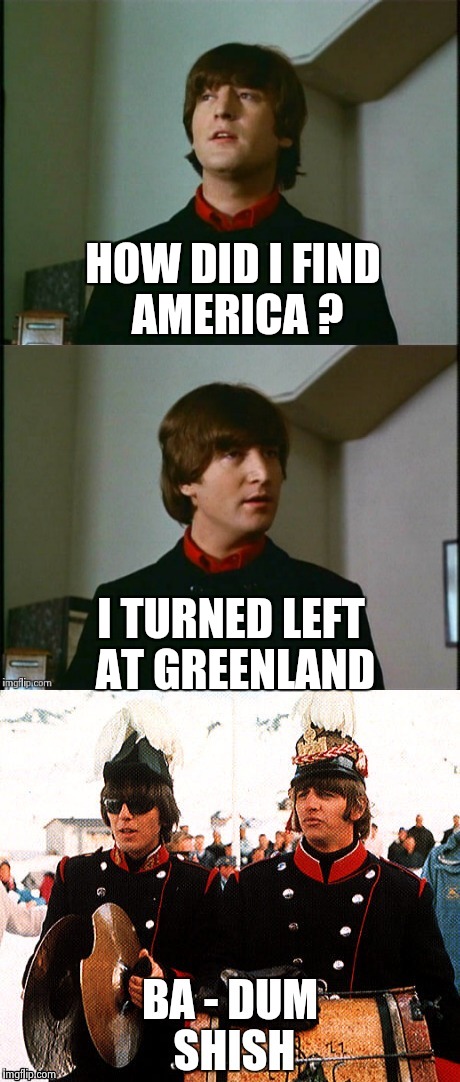 Reporter : "Are you a Mod or a Rocker ?" Ringo : " I'm a Mocker" | HOW DID I FIND AMERICA ? I TURNED LEFT AT GREENLAND | image tagged in bad pun beatles,movie quotes | made w/ Imgflip meme maker