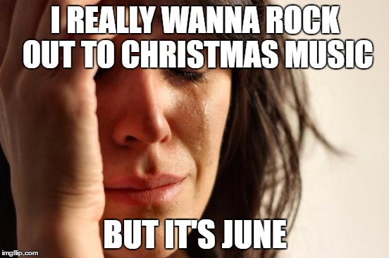First World Problems Meme | I REALLY WANNA ROCK OUT TO CHRISTMAS MUSIC; BUT IT'S JUNE | image tagged in memes,first world problems | made w/ Imgflip meme maker