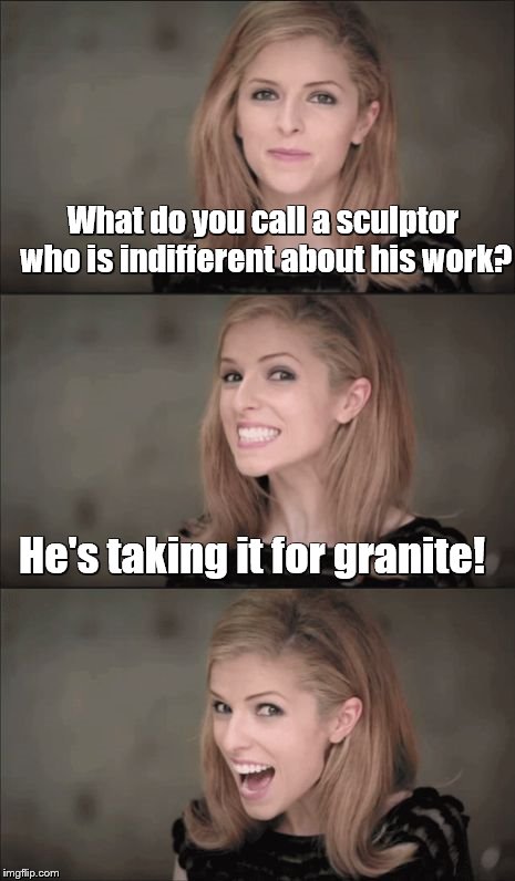Bad Pun Anna Kendrick | What do you call a sculptor who is indifferent about his work? He's taking it for granite! | image tagged in memes,bad pun anna kendrick | made w/ Imgflip meme maker