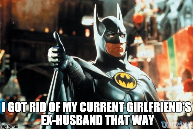 Batman approves | I GOT RID OF MY CURRENT GIRLFRIEND'S EX-HUSBAND THAT WAY | image tagged in batman approves | made w/ Imgflip meme maker