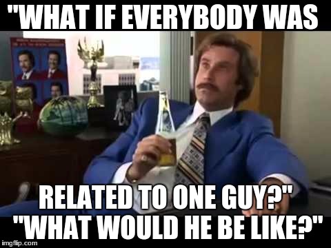 Well That Escalated Quickly | "WHAT IF EVERYBODY WAS; RELATED TO ONE GUY?" "WHAT WOULD HE BE LIKE?" | image tagged in memes,well that escalated quickly | made w/ Imgflip meme maker