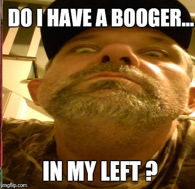 DO I HAVE A BOOGER... IN MY LEFT ? | made w/ Imgflip meme maker