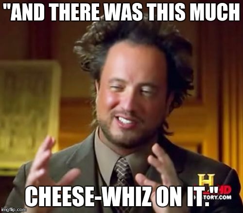 Ancient Aliens Meme | "AND THERE WAS THIS MUCH; CHEESE-WHIZ ON IT." | image tagged in memes,ancient aliens | made w/ Imgflip meme maker
