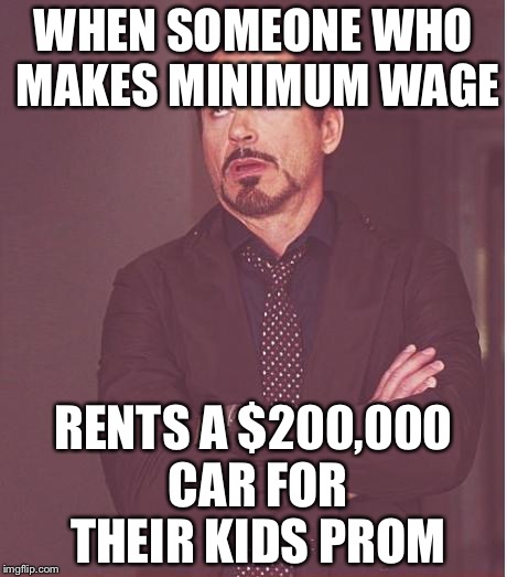 Face You Make Robert Downey Jr Meme | WHEN SOMEONE WHO MAKES MINIMUM WAGE; RENTS A $200,000 CAR FOR THEIR KIDS PROM | image tagged in memes,face you make robert downey jr | made w/ Imgflip meme maker