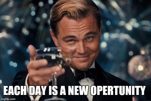 Leonardo Dicaprio Cheers Meme | EACH DAY IS A NEW OPERTUNITY | image tagged in memes,leonardo dicaprio cheers | made w/ Imgflip meme maker