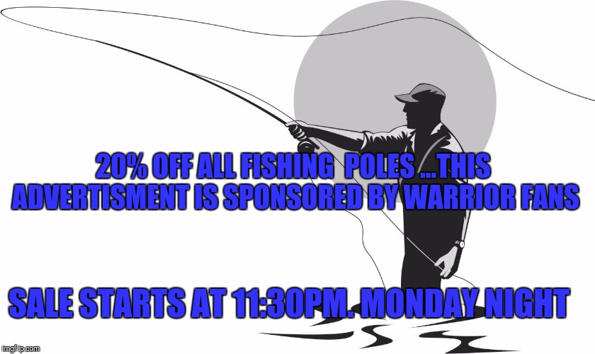 fishing | 20% OFF ALL FISHING  POLES ...THIS ADVERTISMENT IS SPONSORED BY WARRIOR FANS; SALE STARTS AT 11:30PM. MONDAY NIGHT | image tagged in fishing | made w/ Imgflip meme maker