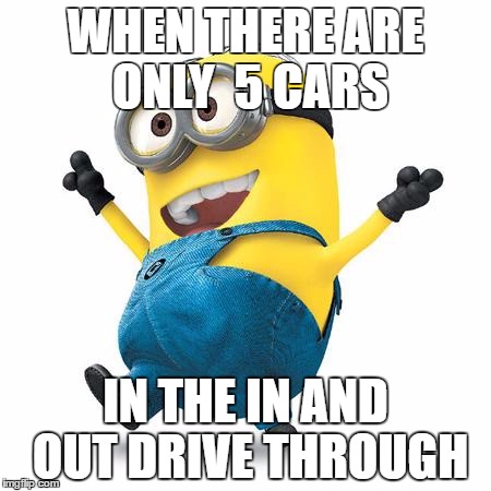 Happy Minion | WHEN THERE ARE ONLY  5 CARS; IN THE IN AND OUT DRIVE THROUGH | image tagged in happy minion | made w/ Imgflip meme maker