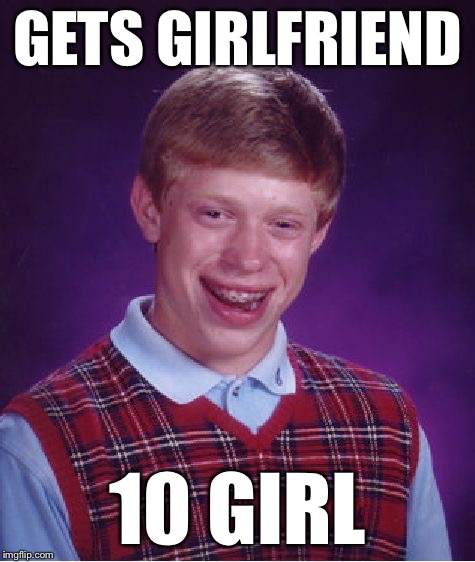 Bad Luck Brian Meme | GETS GIRLFRIEND 10 GIRL | image tagged in memes,bad luck brian | made w/ Imgflip meme maker