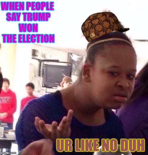 Black Girl Wat Meme | WHEN PEOPLE SAY TRUMP WON THE ELECTION; UR LIKE NO DUH | image tagged in memes,black girl wat,scumbag | made w/ Imgflip meme maker