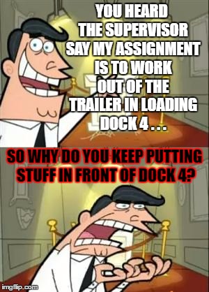 A note to my coworkers... | YOU HEARD THE SUPERVISOR SAY MY ASSIGNMENT IS TO WORK OUT OF THE TRAILER IN LOADING DOCK 4 . . . SO WHY DO YOU KEEP PUTTING STUFF IN FRONT OF DOCK 4? | image tagged in memes,this is where i'd put my trophy if i had one,coworkers | made w/ Imgflip meme maker