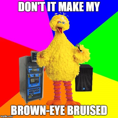 Big Bird tries singing in the prison shower... | DON'T IT MAKE MY; BROWN-EYE BRUISED | image tagged in wrong lyrics karaoke big bird,memes,prison | made w/ Imgflip meme maker