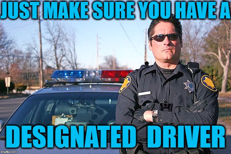 police | JUST MAKE SURE YOU HAVE A DESIGNATED  DRIVER | image tagged in police | made w/ Imgflip meme maker